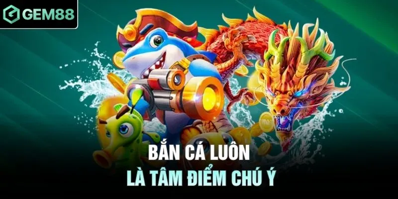 Bắn cá luôn là tâm điểm chú ý